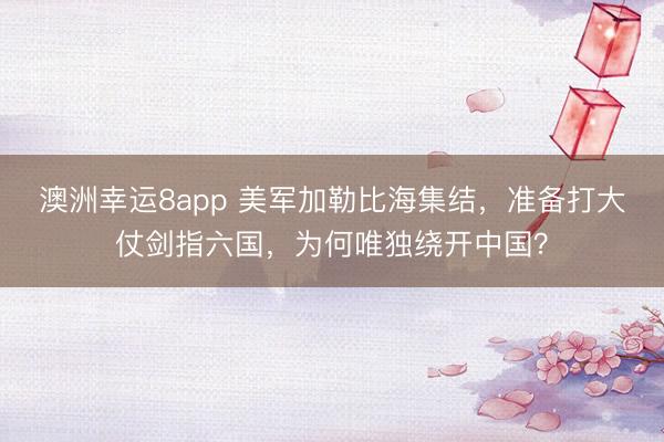 澳洲幸运8app 美军加勒比海集结，准备打大仗剑指六国，为何唯独绕开中国？