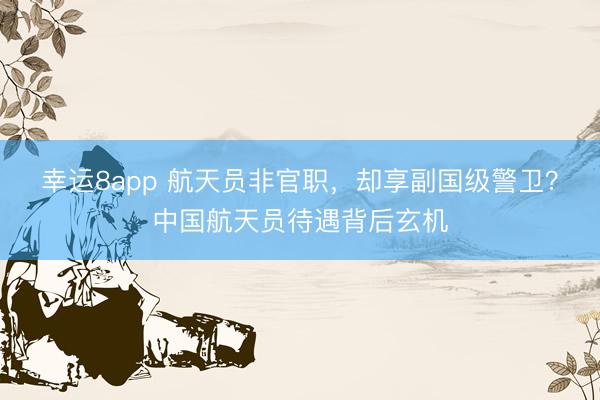 幸运8app 航天员非官职，却享副国级警卫？中国航天员待遇背后玄机