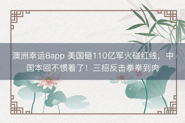 澳洲幸运8app 美国砸110亿军火碰红线，中国本回不惯着了！三招反击拳拳到肉