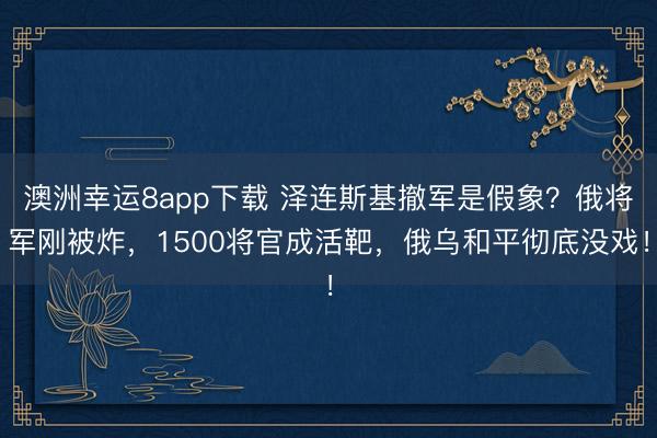 澳洲幸运8app下载 泽连斯基撤军是假象？俄将军刚被炸，1500将官成活靶，俄乌和平彻底没戏！