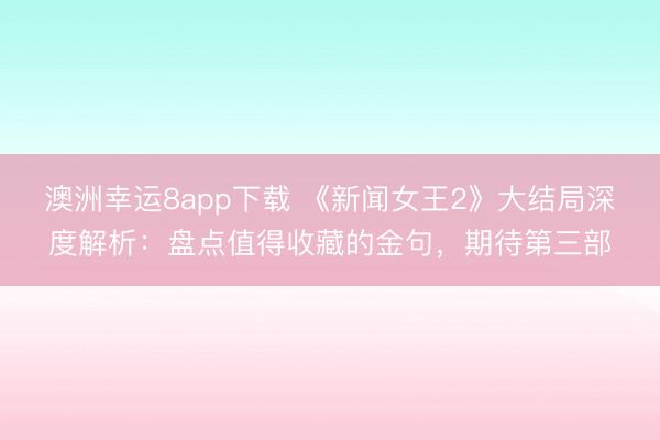澳洲幸运8app下载 《新闻女王2》大结局深度解析:盘点值得收藏的金句,期待第三部