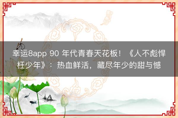 幸运8app 90 年代青春天花板！《人不彪悍枉少年》：热血鲜活，藏尽年少的甜与憾
