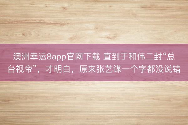 澳洲幸运8app官网下载 直到于和伟二封“总台视帝”，才明白，原来张艺谋一个字都没说错