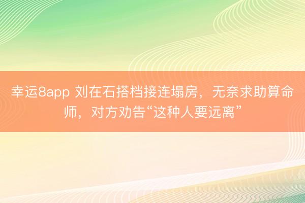 幸运8app 刘在石搭档接连塌房，无奈求助算命师，对方劝告“这种人要远离”