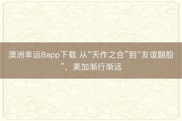 澳洲幸运8app下载 从“天作之合”到“友谊翻船”,美加渐行渐远