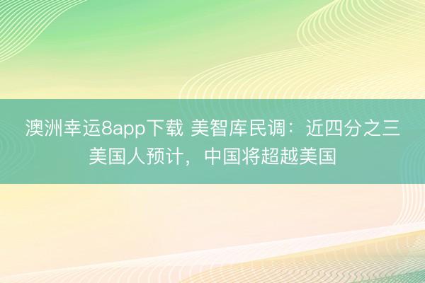澳洲幸运8app下载 美智库民调：近四分之三美国人预计，中国将超越美国
