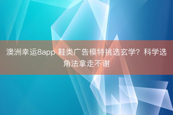 澳洲幸运8app 鞋类广告模特挑选玄学？科学选角法拿走不谢