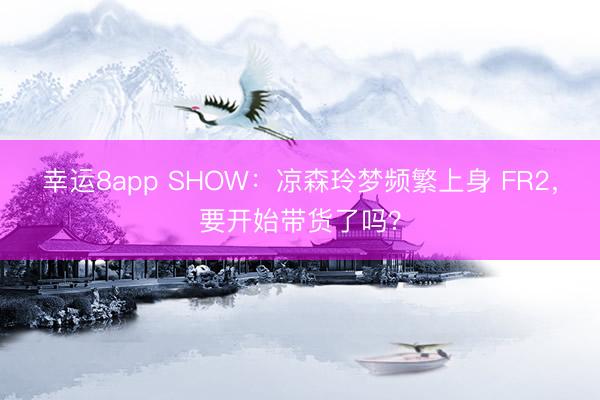 幸运8app SHOW：凉森玲梦频繁上身 FR2，要开始带货了吗？