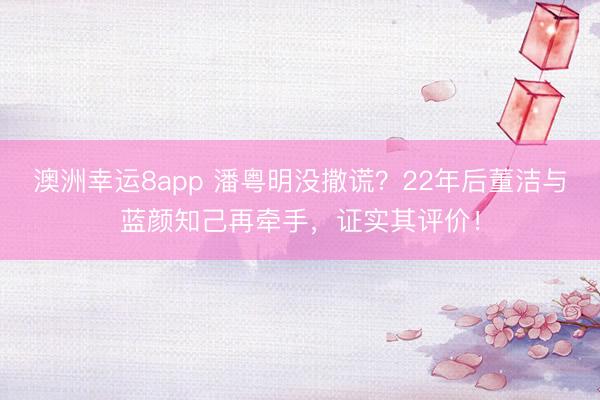 澳洲幸运8app 潘粤明没撒谎？22年后董洁与蓝颜知己再牵手，证实其评价！