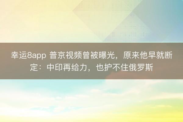 幸运8app 普京视频曾被曝光,原来他早就断定:中印再给力,也护不住俄罗斯