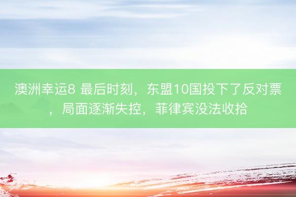 澳洲幸运8 最后时刻，东盟10国投下了反对票，局面逐渐失控，菲律宾没法收拾