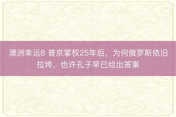 澳洲幸运8 普京掌权25年后，为何俄罗斯依旧拉垮，也许孔子早已给出答案