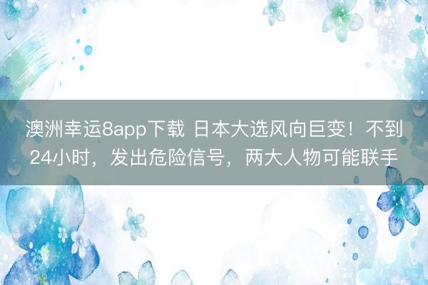 澳洲幸运8app下载 日本大选风向巨变！不到24小时，发出危险信号，两大人物可能联手