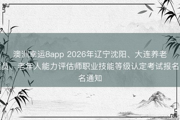 澳洲幸运8app 2026年辽宁沈阳、大连养老护理员、老年人能力评估师职业技能等级认定考试报名通知