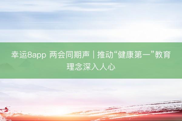 幸运8app 两会同期声 | 推动“健康第一”教育理念深入人心