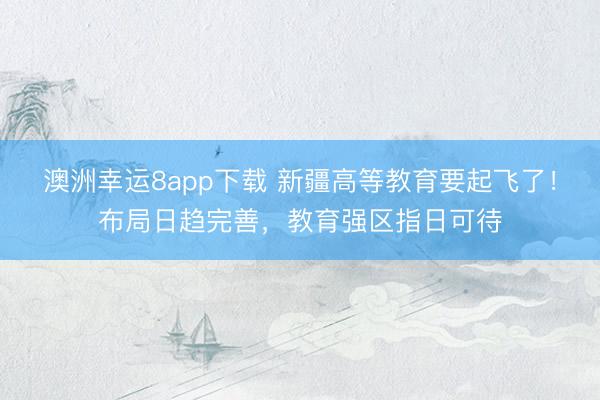 澳洲幸运8app下载 新疆高等教育要起飞了!布局日趋完善,教育强区指日可待