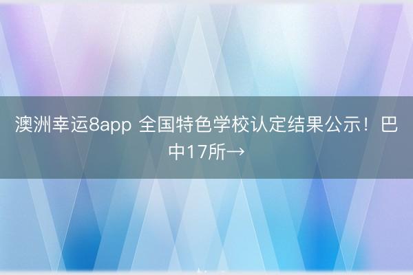 澳洲幸运8app 全国特色学校认定结果公示!巴中17所→