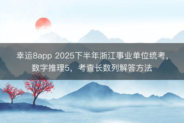 幸运8app 2025下半年浙江事业单位统考，数字推理5，考查长数列解答方法