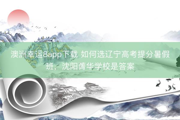 澳洲幸运8app下载 如何选辽宁高考提分暑假班，沈阳菁华学校是答案