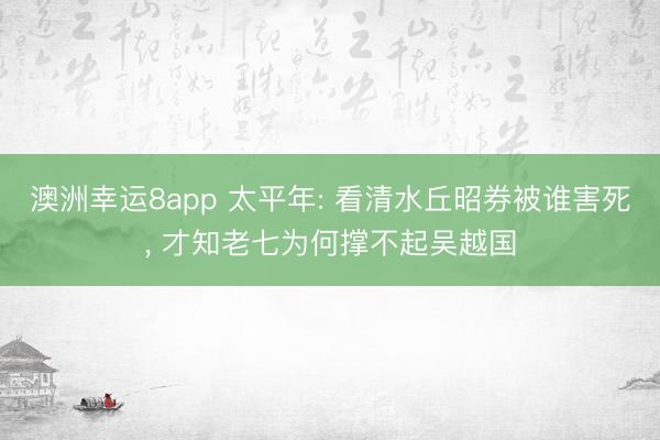 澳洲幸运8app 太平年: 看清水丘昭券被谁害死, 才知老七为何撑不起吴越国