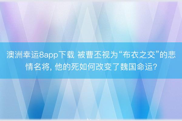 澳洲幸运8app下载 被曹丕视为“布衣之交”的悲情名将, 他的死如何改变了魏国命运?