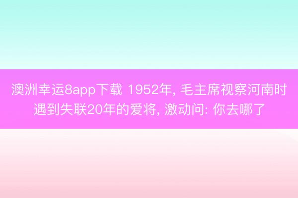 澳洲幸运8app下载 1952年, 毛主席视察河南时遇到失联20年的爱将, 激动问: 你去哪了