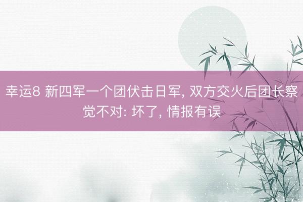 幸运8 新四军一个团伏击日军， 双方交火后团长察觉不对: 坏了， 情报有误