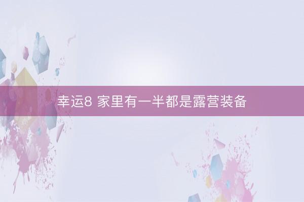 幸运8 家里有一半都是露营装备