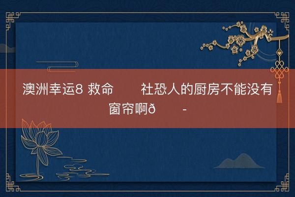 澳洲幸运8 救命❗️社恐人的厨房不能没有窗帘啊😭