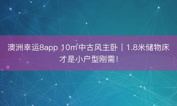 澳洲幸运8app 10㎡中古风主卧｜1.8米储物床才是小户型刚需！