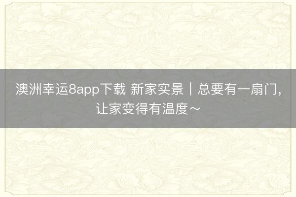 澳洲幸运8app下载 新家实景｜总要有一扇门，让家变得有温度～