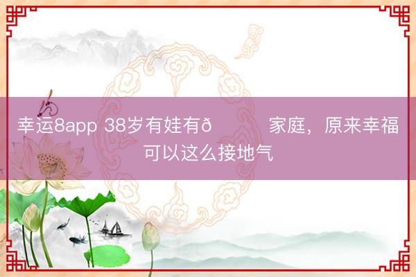 幸运8app 38岁有娃有🐈家庭，原来幸福可以这么接地气