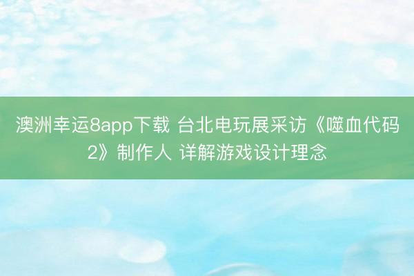 澳洲幸运8app下载 台北电玩展采访《噬血代码2》制作人 详解游戏设计理念