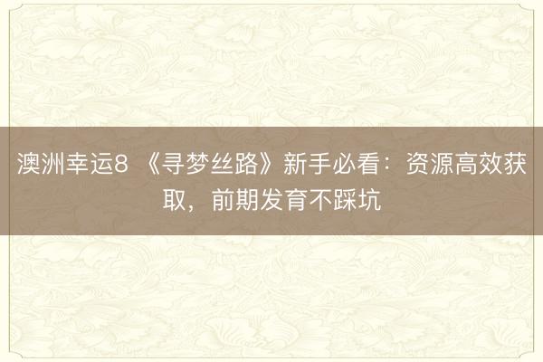 澳洲幸运8 《寻梦丝路》新手必看：资源高效获取，前期发育不踩坑