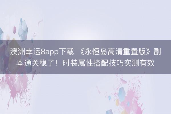 澳洲幸运8app下载 《永恒岛高清重置版》副本通关稳了!时装属性搭配技巧实测有效