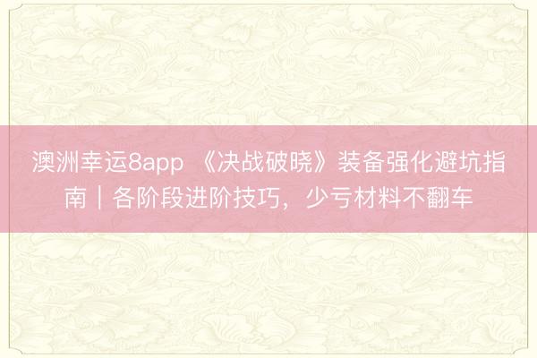 澳洲幸运8app 《决战破晓》装备强化避坑指南｜各阶段进阶技巧，少亏材料不翻车