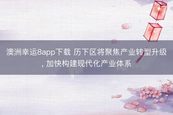 澳洲幸运8app下载 历下区将聚焦产业转型升级， 加快构建现代化产业体系