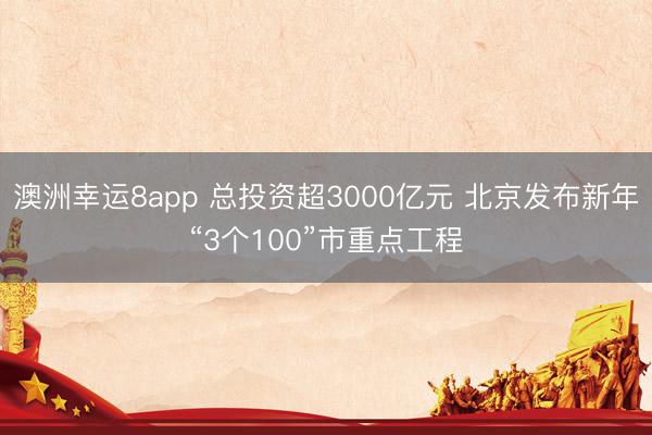 澳洲幸运8app 总投资超3000亿元 北京发布新年“3个100”市重点工程