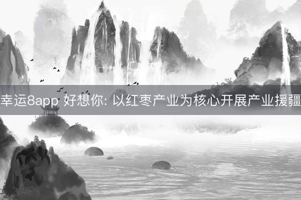 幸运8app 好想你: 以红枣产业为核心开展产业援疆