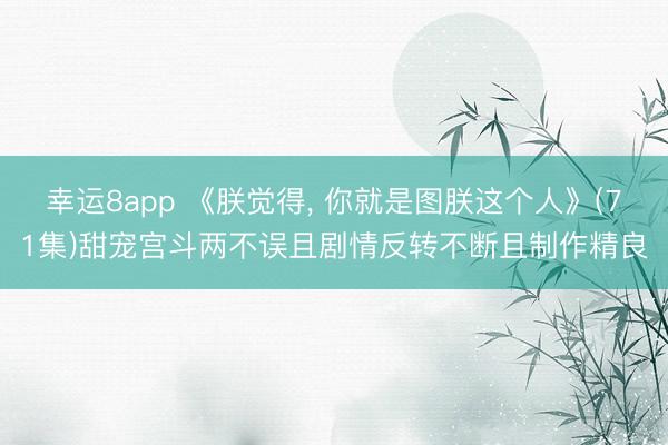 幸运8app 《朕觉得, 你就是图朕这个人》(71集)甜宠宫斗两不误且剧情反转不断且制作精良
