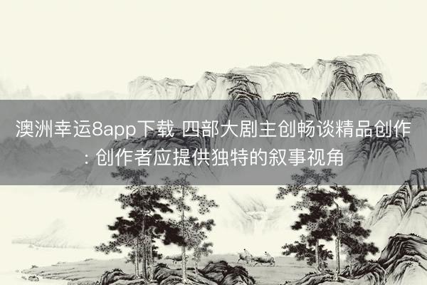 澳洲幸运8app下载 四部大剧主创畅谈精品创作: 创作者应提供独特的叙事视角