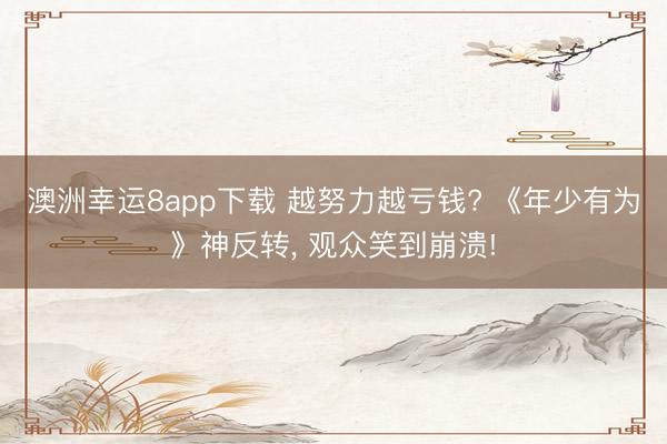 澳洲幸运8app下载 越努力越亏钱? 《年少有为》神反转, 观众笑到崩溃!