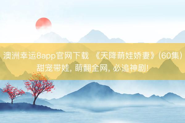 澳洲幸运8app官网下载 《天降萌娃娇妻》(60集)甜宠带娃, 萌翻全网, 必追神剧!