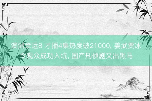 澳洲幸运8 才播4集热度破21000, 姜武贾冰令观众成功入坑, 国产刑侦剧又出黑马