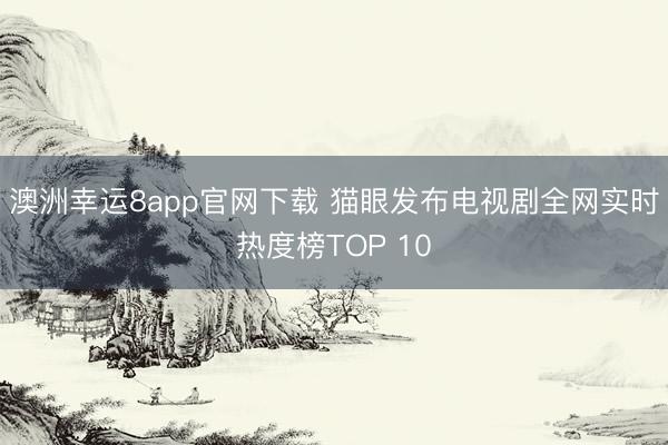 澳洲幸运8app官网下载 猫眼发布电视剧全网实时热度榜TOP 10