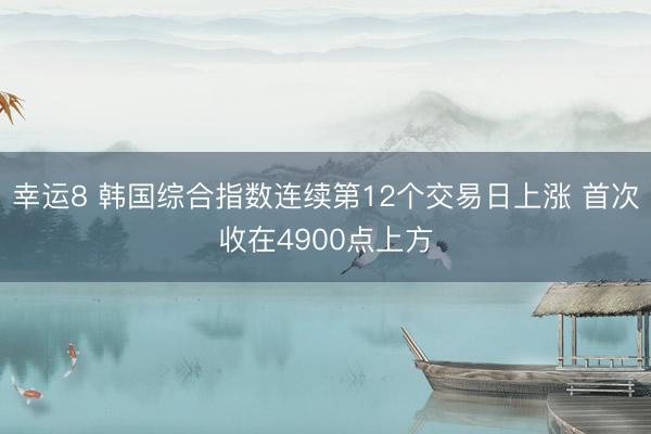 幸运8 韩国综合指数连续第12个交易日上涨 首次收在4900点上方