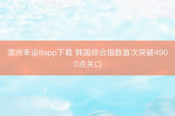 澳洲幸运8app下载 韩国综合指数首次突破4900点关口