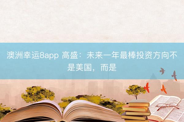 澳洲幸运8app 高盛:未来一年最棒投资方向不是美国,而是
