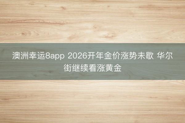 澳洲幸运8app 2026开年金价涨势未歇 华尔街继续看涨黄金
