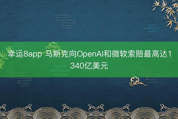 幸运8app 马斯克向OpenAI和微软索赔最高达1340亿美元